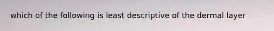 which of the following is least descriptive of the dermal layer