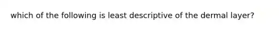 which of the following is least descriptive of the dermal layer?