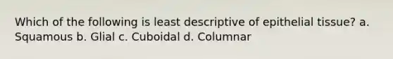 Which of the following is least descriptive of epithelial tissue? a. Squamous b. Glial c. Cuboidal d. Columnar