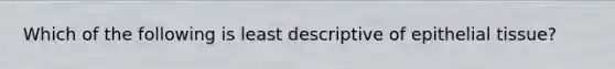 Which of the following is least descriptive of epithelial tissue?