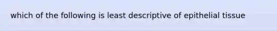 which of the following is least descriptive of epithelial tissue