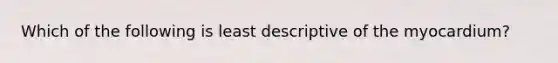 Which of the following is least descriptive of the myocardium?