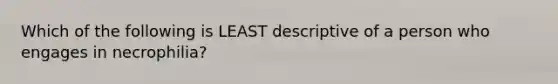 Which of the following is LEAST descriptive of a person who engages in necrophilia?