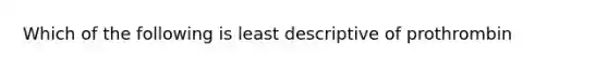 Which of the following is least descriptive of prothrombin