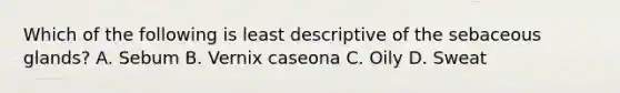 Which of the following is least descriptive of the sebaceous glands? A. Sebum B. Vernix caseona C. Oily D. Sweat