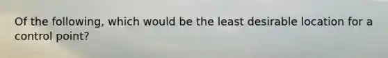 Of the following, which would be the least desirable location for a control point?