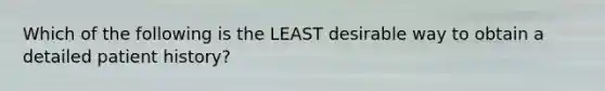 Which of the following is the LEAST desirable way to obtain a detailed patient history?