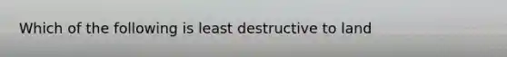 Which of the following is least destructive to land