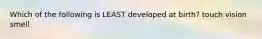 Which of the following is LEAST developed at birth? touch vision smell