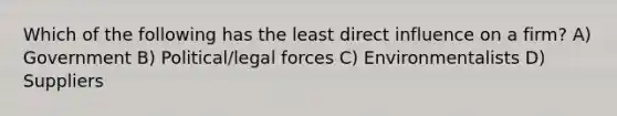 Which of the following has the least direct influence on a firm? A) Government B) Political/legal forces C) Environmentalists D) Suppliers