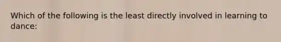 Which of the following is the least directly involved in learning to dance: