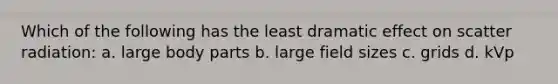 Which of the following has the least dramatic effect on scatter radiation: a. large body parts b. large field sizes c. grids d. kVp