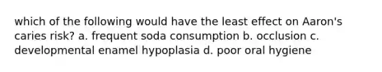 which of the following would have the least effect on Aaron's caries risk? a. frequent soda consumption b. occlusion c. developmental enamel hypoplasia d. poor oral hygiene