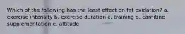 Which of the following has the least effect on fat oxidation? a. exercise intensity b. exercise duration c. training d. carnitine supplementation e. altitude