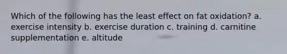 Which of the following has the least effect on fat oxidation? a. exercise intensity b. exercise duration c. training d. carnitine supplementation e. altitude