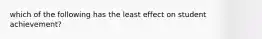 which of the following has the least effect on student achievement?