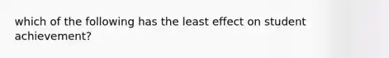 which of the following has the least effect on student achievement?