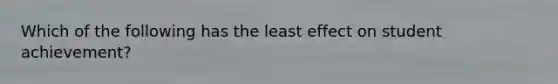 Which of the following has the least effect on student achievement?