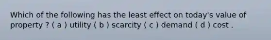 Which of the following has the least effect on today's value of property ? ( a ) utility ( b ) scarcity ( c ) demand ( d ) cost .