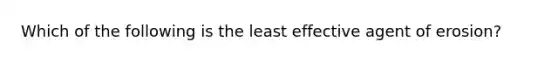 Which of the following is the least effective agent of erosion?