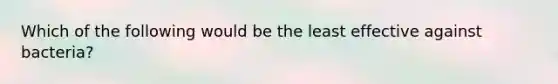 Which of the following would be the least effective against bacteria?