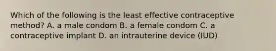 Which of the following is the least effective contraceptive method? A. a male condom B. a female condom C. a contraceptive implant D. an intrauterine device (IUD)