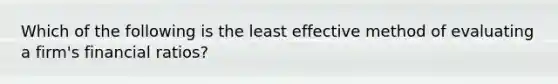 Which of the following is the least effective method of evaluating a firm's financial ratios?