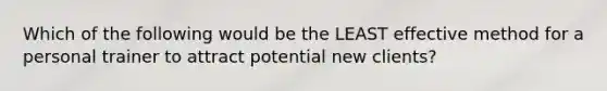 Which of the following would be the LEAST effective method for a personal trainer to attract potential new clients?