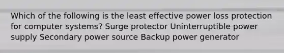 Which of the following is the least effective power loss protection for computer systems? Surge protector Uninterruptible power supply Secondary power source Backup power generator