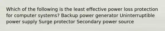 Which of the following is the least effective power loss protection for computer systems? Backup power generator Uninterruptible power supply Surge protector Secondary power source