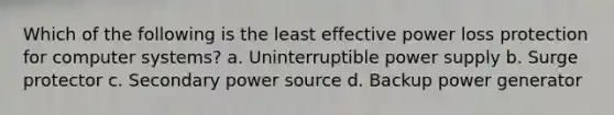 Which of the following is the least effective power loss protection for computer systems? a. Uninterruptible power supply b. Surge protector c. Secondary power source d. Backup power generator