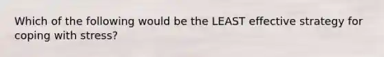 Which of the following would be the LEAST effective strategy for coping with stress?