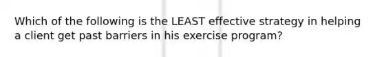 Which of the following is the LEAST effective strategy in helping a client get past barriers in his exercise program?