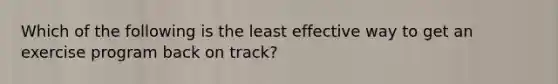 Which of the following is the least effective way to get an exercise program back on track?