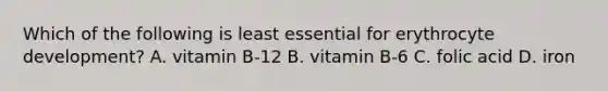 Which of the following is least essential for erythrocyte development? A. vitamin B-12 B. vitamin B-6 C. folic acid D. iron