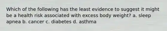 Which of the following has the least evidence to suggest it might be a health risk associated with excess body weight? a. sleep apnea b. cancer c. diabetes d. asthma