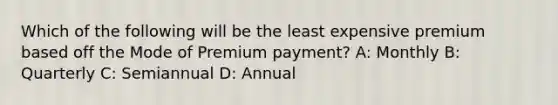 Which of the following will be the least expensive premium based off the Mode of Premium payment? A: Monthly B: Quarterly C: Semiannual D: Annual