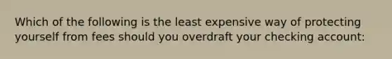 Which of the following is the least expensive way of protecting yourself from fees should you overdraft your checking account: