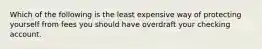 Which of the following is the least expensive way of protecting yourself from fees you should have overdraft your checking account.