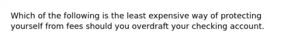 Which of the following is the least expensive way of protecting yourself from fees should you overdraft your checking account.