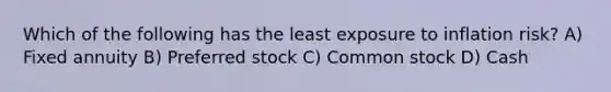 Which of the following has the least exposure to inflation risk? A) Fixed annuity B) Preferred stock C) Common stock D) Cash