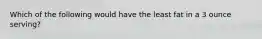 Which of the following would have the least fat in a 3 ounce serving?