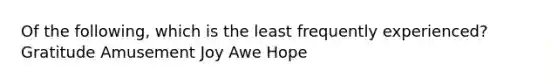 Of the following, which is the least frequently experienced? Gratitude Amusement Joy Awe Hope