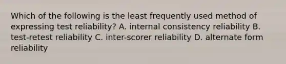 Which of the following is the least frequently used method of expressing test reliability? A. internal consistency reliability B. test-retest reliability C. inter-scorer reliability D. alternate form reliability