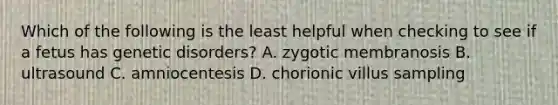 Which of the following is the least helpful when checking to see if a fetus has genetic disorders? A. zygotic membranosis B. ultrasound C. amniocentesis D. chorionic villus sampling