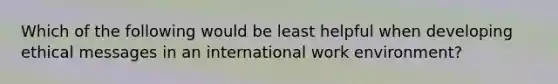 Which of the following would be least helpful when developing ethical messages in an international work environment?