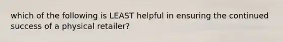 which of the following is LEAST helpful in ensuring the continued success of a physical retailer?