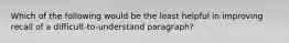 Which of the following would be the least helpful in improving recall of a difficult-to-understand paragraph?