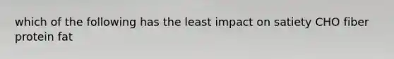 which of the following has the least impact on satiety CHO fiber protein fat