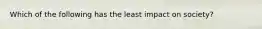 Which of the following has the least impact on society?